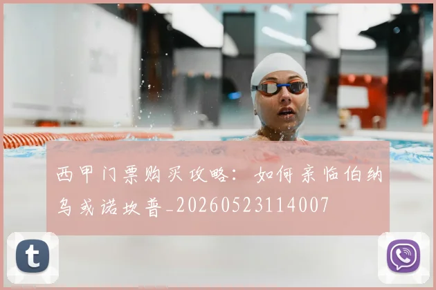 西甲门票购买攻略：如何亲临伯纳乌或诺坎普_20260523114007