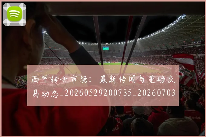 西甲转会市场:最新传闻与重磅交易动态_20260529200735_20260703181936