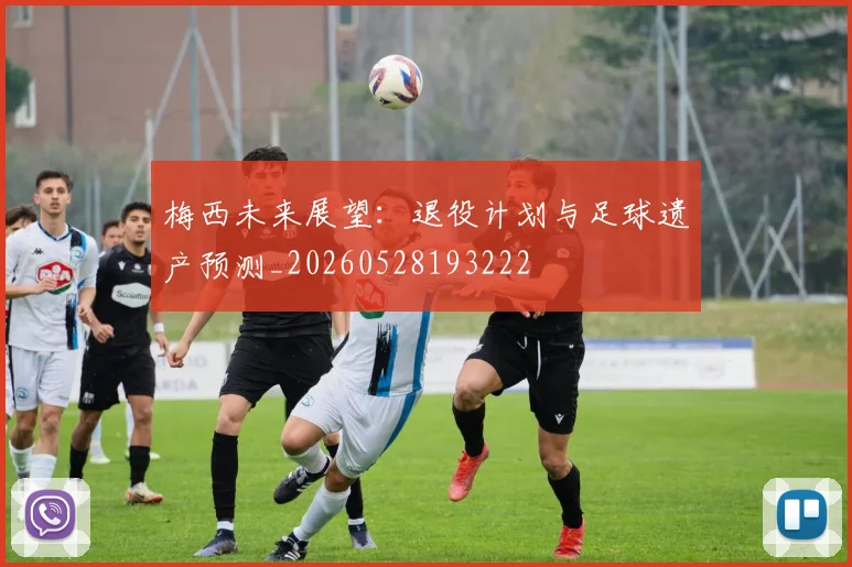 梅西未来展望：退役计划与足球遗产预测_20260528193222