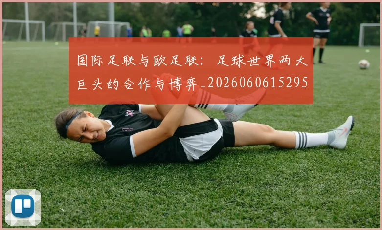 国际足联与欧足联:足球世界两大巨头的合作与博弈_20260606152953