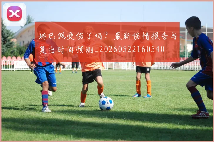 姆巴佩受伤了吗？最新伤情报告与复出时间预测_20260522160540