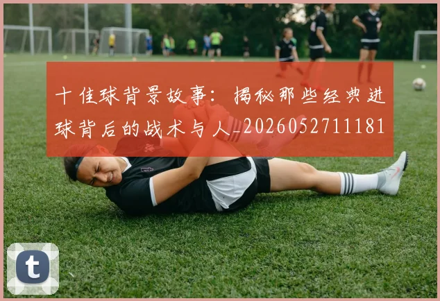 十佳球背景故事：揭秘那些经典进球背后的战术与人_20260527111811
