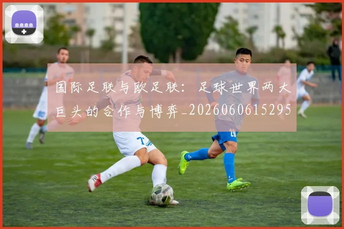 国际足联与欧足联:足球世界两大巨头的合作与博弈_20260606152953