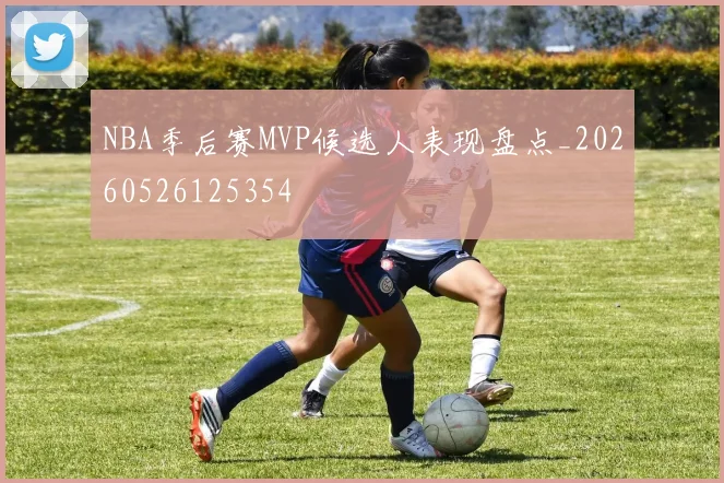 NBA季后赛MVP候选人表现盘点_20260526125354