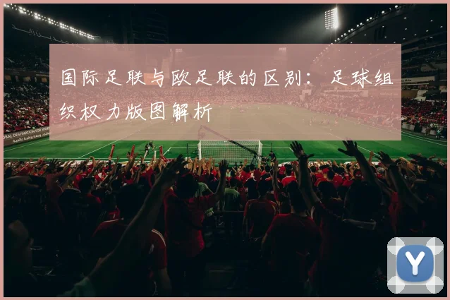 国际足联与欧足联的区别:足球组织权力版图解析
