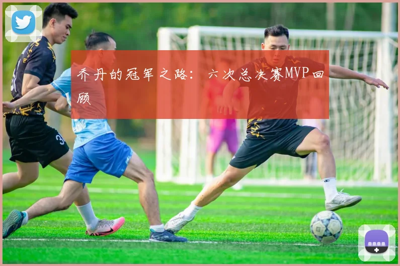 乔丹的冠军之路：六次总决赛MVP回顾