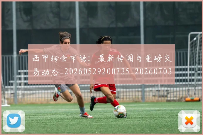 西甲转会市场：最新传闻与重磅交易动态_20260529200735_20260703181936