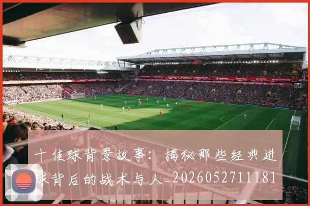 十佳球背景故事：揭秘那些经典进球背后的战术与人_20260527111811