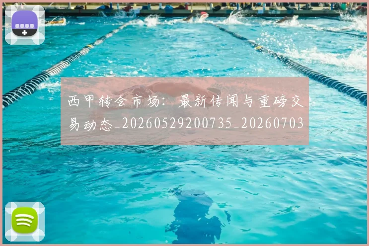西甲转会市场：最新传闻与重磅交易动态_20260529200735_20260703181936