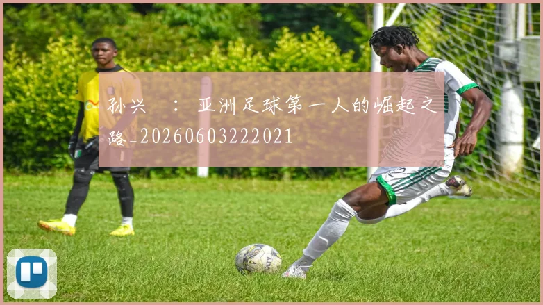 孙兴慜：亚洲足球第一人的崛起之路_20260603222021
