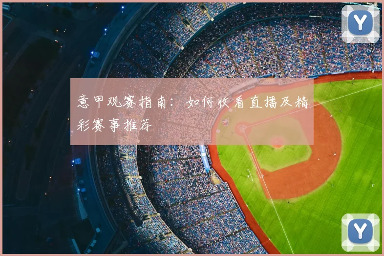 意甲观赛指南：如何收看直播及精彩赛事推荐