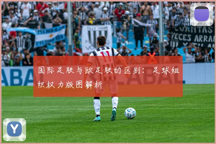 国际足联与欧足联的区别:足球组织权力版图解析